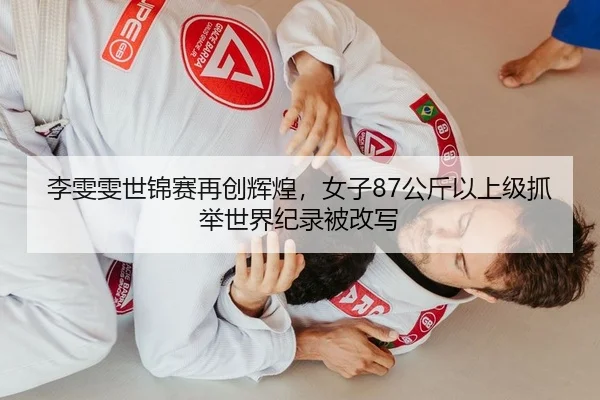 李雯雯世锦赛再创辉煌，女子87公斤以上级抓举世界纪录被改写